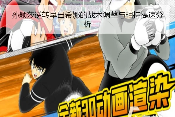 孙颖莎逆转早田希娜的战术调整与相持提速分析